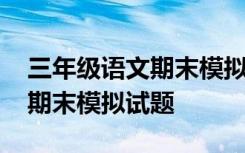 三年级语文期末模拟试卷及答案 三年级语文期末模拟试题