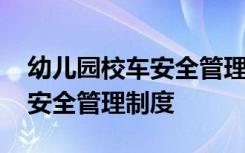 幼儿园校车安全管理制度大全 幼儿园的校车安全管理制度