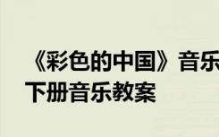 《彩色的中国》音乐教案 彩色的中国四年级下册音乐教案