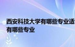 西安科技大学有哪些专业适合女生理科学的? 西安科技大学有哪些专业