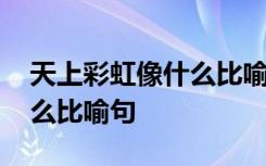 天上彩虹像什么比喻句三年级 天上彩虹像什么比喻句