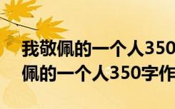 我敬佩的一个人350字作文四年级下册 我敬佩的一个人350字作文