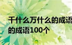 千什么万什么的成语四字成语 千什么万什么的成语100个