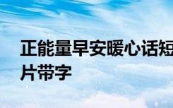 正能量早安暖心话短句 正能量早安心语带图片带字