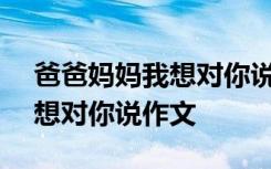 爸爸妈妈我想对你说作文800字 爸爸妈妈我想对你说作文