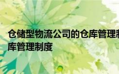 仓储型物流公司的仓库管理制度是什么 仓储型物流公司的仓库管理制度