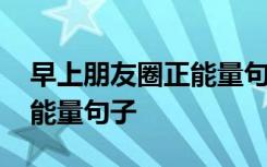 早上朋友圈正能量句子一句话 早上朋友圈正能量句子