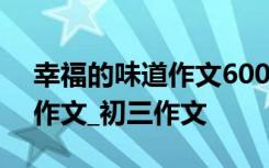 幸福的味道作文600字初中作文 幸福的味道作文_初三作文