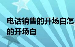 电话销售的开场白怎么才有吸引力? 电话销售的开场白