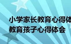 小学家长教育心得体会500字作文 小学家长教育孩子心得体会