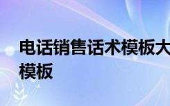 电话销售话术模板大全电子版 电话销售话术模板