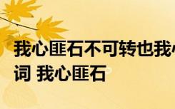 我心匪石不可转也我心匪席不可卷也的意思歌词 我心匪石