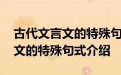 古代文言文的特殊句式介绍怎么写 古代文言文的特殊句式介绍