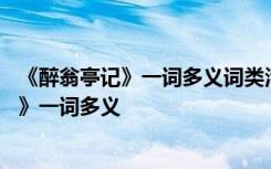 《醉翁亭记》一词多义词类活用古今异义通假字 《醉翁亭记》一词多义