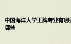 中国海洋大学王牌专业有哪些专业 中国海洋大学王牌专业有哪些