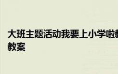 大班主题活动我要上小学啦教案 大班主题公开课我要上小学教案