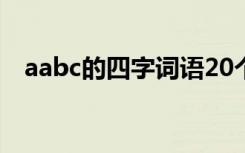 aabc的四字词语20个 aabc的四字词语集