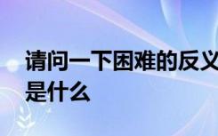 请问一下困难的反义词是什么 困难的反义词是什么