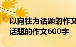 以向往为话题的作文600字说明文 以向往为话题的作文600字