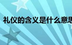 礼仪的含义是什么意思呢 礼仪的含义是什么