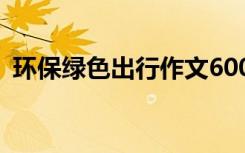 环保绿色出行作文600字 环保绿色出行作文