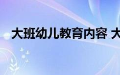 大班幼儿教育内容 大班幼儿教育知识大全