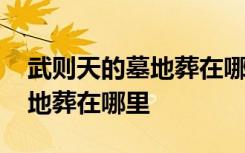 武则天的墓地葬在哪里挖掘了吗 武则天的墓地葬在哪里