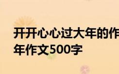 开开心心过大年的作文五百字 开开心心过大年作文500字