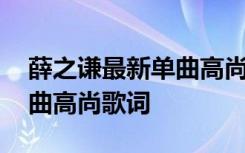 薛之谦最新单曲高尚歌词大全 薛之谦最新单曲高尚歌词