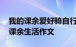 我的课余爱好骑自行车怎么写 骑自行车我的课余生活作文