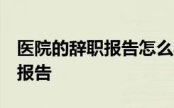 医院的辞职报告怎么写 普通员工 医院的辞职报告