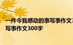 一件令我感动的事写事作文300字四年级 一件令我感动的事写事作文300字