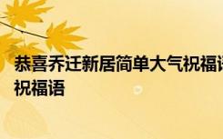 恭喜乔迁新居简单大气祝福语怎么说 恭喜乔迁新居简单大气祝福语