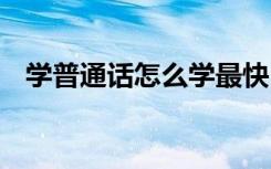 学普通话怎么学最快 普通话学习心得体会