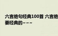 六言绝句经典100首 六言绝句唯美 谁能给几首六言绝句~~要经典的~~~