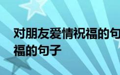 对朋友爱情祝福的句子有哪些 对朋友爱情祝福的句子