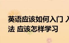 英语应该如何入门 入门英语学习需要哪些方法 应该怎样学习