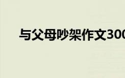 与父母吵架作文300字 与父母吵架作文