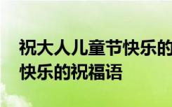 祝大人儿童节快乐的祝福语句 祝大人儿童节快乐的祝福语