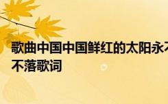 歌曲中国中国鲜红的太阳永不落歌词 中国中国鲜红的太阳永不落歌词