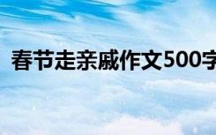 春节走亲戚作文500字左右 春节走亲戚作文