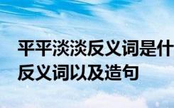 平平淡淡反义词是什么 标准答案 平平淡淡的反义词以及造句