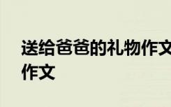 送给爸爸的礼物作文300字 送给爸爸的礼物作文