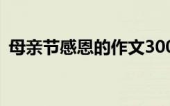 母亲节感恩的作文300字 母亲节感恩的作文