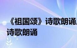 《祖国颂》诗歌朗诵原文作者简介 《祖国颂》诗歌朗诵