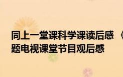 同上一堂课科学课读后感 《同上一堂课:我们的价值观》专题电视课堂节目观后感