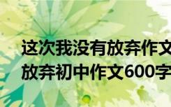 这次我没有放弃作文500字初一 这次我没有放弃初中作文600字