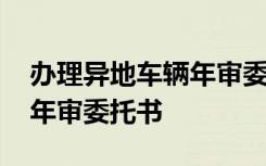 办理异地车辆年审委托书模板 办理异地车辆年审委托书