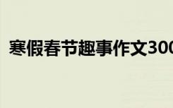 寒假春节趣事作文300字 寒假春节趣事作文