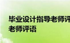 毕业设计指导老师评语300字 毕业设计指导老师评语